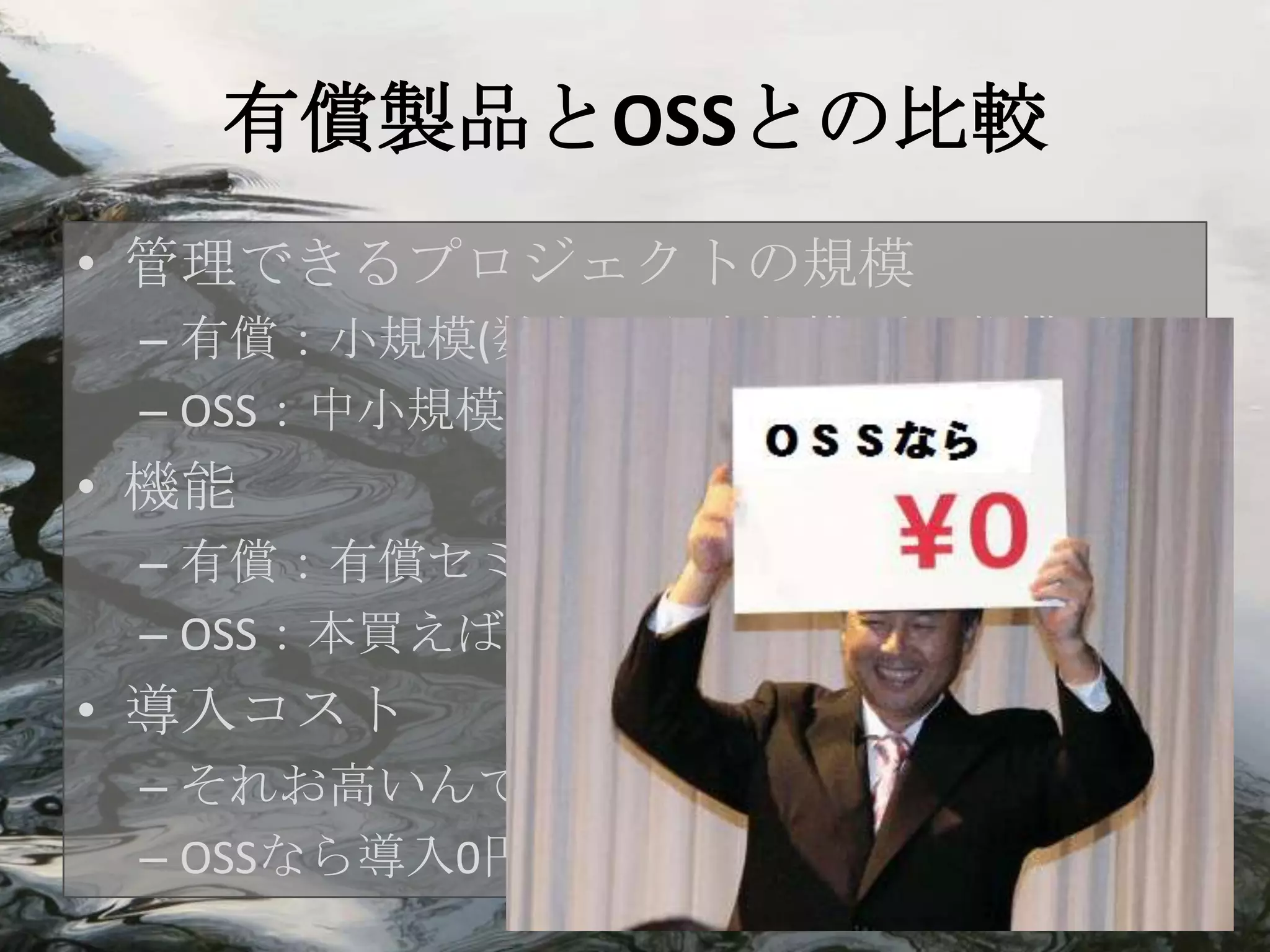 有償製品とOSSとの比較
• 管理できるプロジェクトの規模
 – 有償：小規模(数名)から大規模(千人規模)まで
 – OSS：中小規模プロジェクト
• 機能
 – 有償：有償セミナーが必要なぐらい高機能
 – OSS：本買えば何とかなりますよ。後はWEBで
• 導入コスト
 – それお高いんでしょ？
 – OSSなら導入0円
 