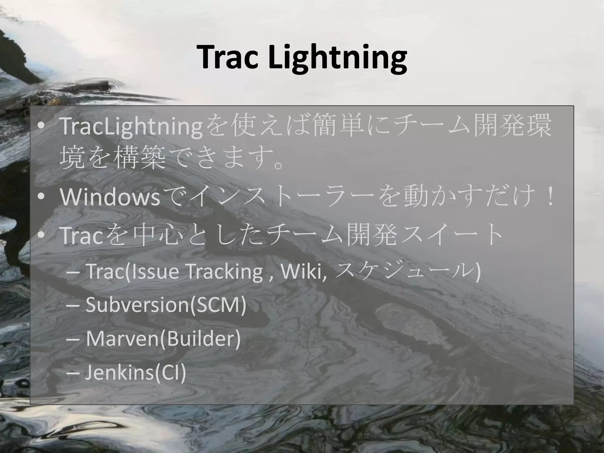 Trac Lightning
• TracLightningを使えば簡単にチーム開発環
  境を構築できます。
• Windowsでインストーラーを動かすだけ！
• Tracを中心としたチーム開発スイート
 – Trac(Issue Tracking , Wiki, スケジュール)
 – Subversion(SCM)
 – Marven(Builder)
 – Jenkins(CI)
 