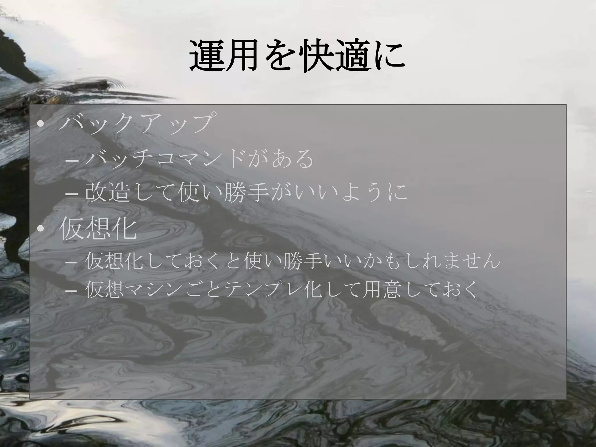 運用を快適に
• バックアップ
 – バッチコマンドがある
 – 改造して使い勝手がいいように
• 仮想化
 – 仮想化しておくと使い勝手いいかもしれません
 – 仮想マシンごとテンプレ化して用意しておく
 