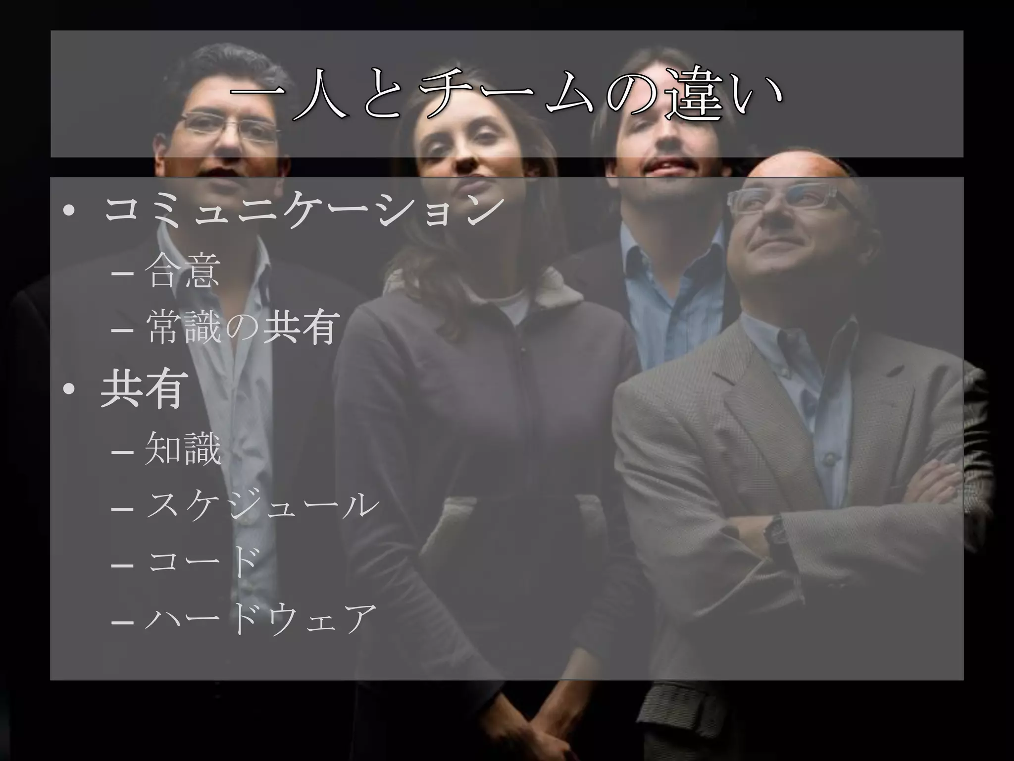 • コミュニケーション
 – 合意
 – 常識の共有
• 共有
 – 知識
 – スケジュール
 – コード
 – ハードウェア
 