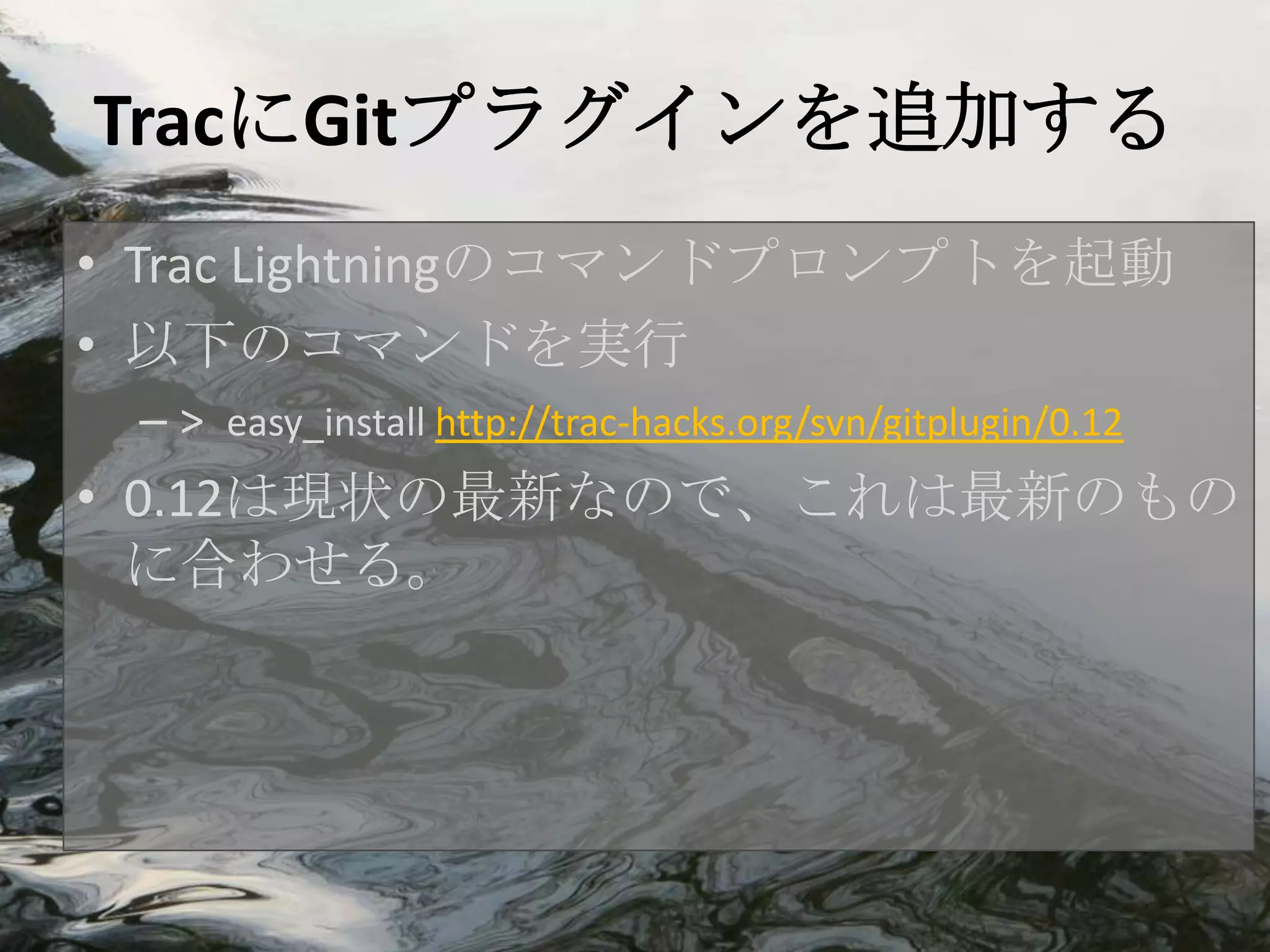 TracにGitプラグインを追加する
• Trac Lightningのコマンドプロンプトを起動
• 以下のコマンドを実行
 – > easy_install http://trac-hacks.org/svn/gitplugin/0.12
• 0.12は現状の最新なので、これは最新のもの
  に合わせる。
 