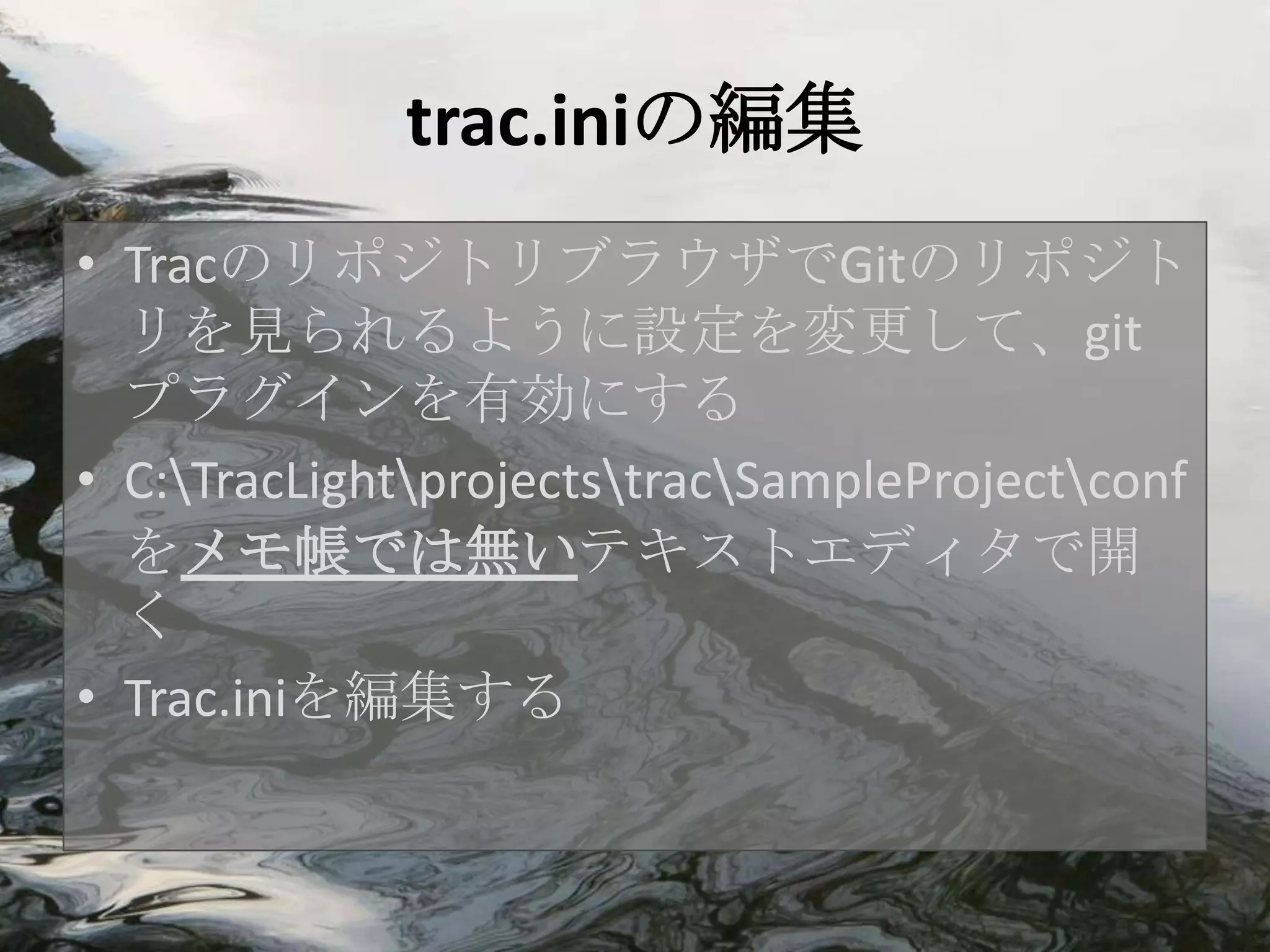 trac.iniの編集
• TracのリポジトリブラウザでGitのリポジト
  リを見られるように設定を変更して、git
  プラグインを有効にする
• C:TracLightprojectstracSampleProjectconf
  をメモ帳では無いテキストエディタで開
  く
• Trac.iniを編集する
 