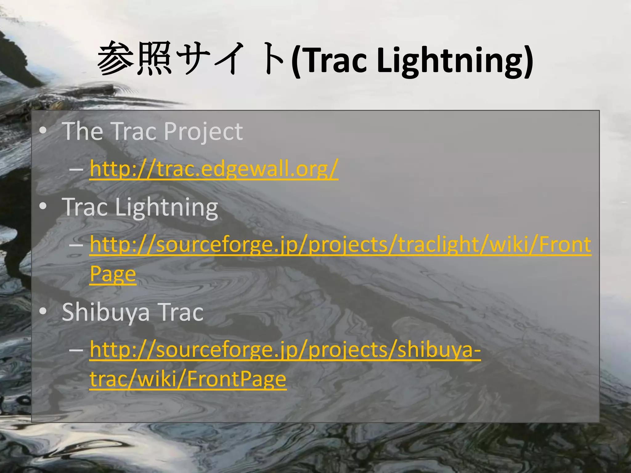 参照サイト(Trac Lightning)
• The Trac Project
  – http://trac.edgewall.org/
• Trac Lightning
  – http://sourceforge.jp/projects/traclight/wiki/Front
    Page
• Shibuya Trac
  – http://sourceforge.jp/projects/shibuya-
    trac/wiki/FrontPage
 
