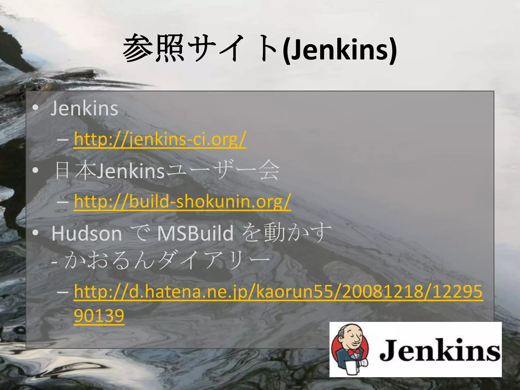 参照サイト(Jenkins)
• Jenkins
  – http://jenkins-ci.org/
• 日本Jenkinsユーザー会
  – http://build-shokunin.org/
• Hudson で MSBuild を動かす
  - かおるんダイアリー
  – http://d.hatena.ne.jp/kaorun55/20081218/12295
    90139
 