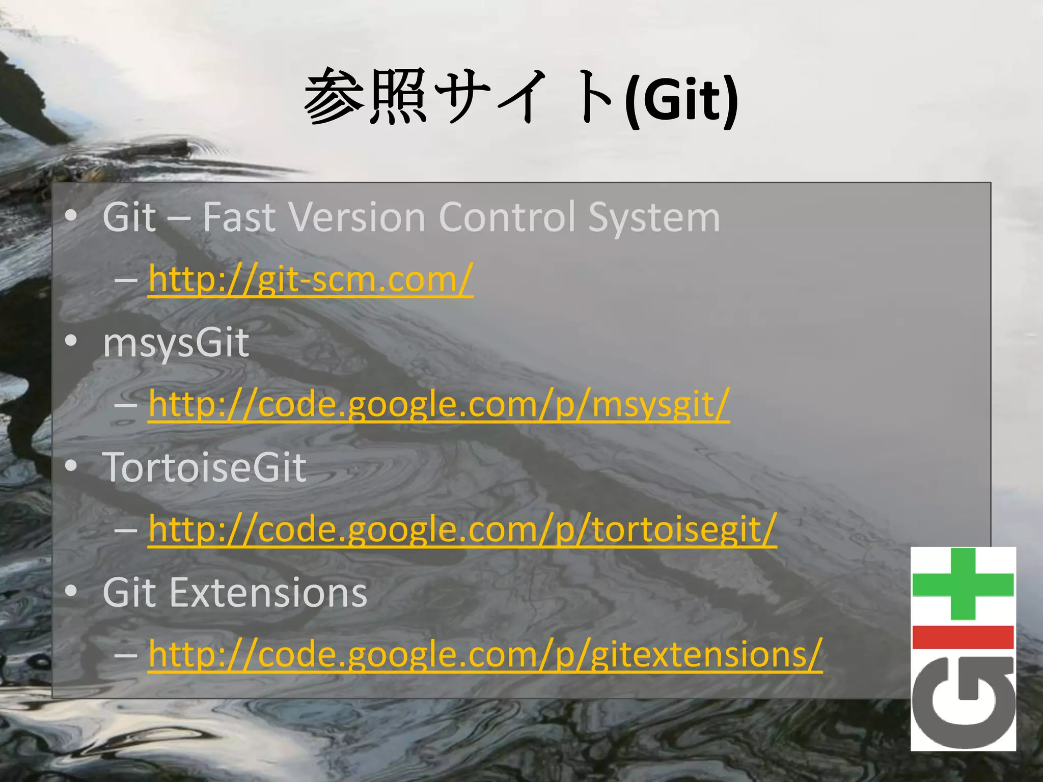 参照サイト(Git)
• Git – Fast Version Control System
  – http://git-scm.com/
• msysGit
  – http://code.google.com/p/msysgit/
• TortoiseGit
  – http://code.google.com/p/tortoisegit/
• Git Extensions
  – http://code.google.com/p/gitextensions/
 