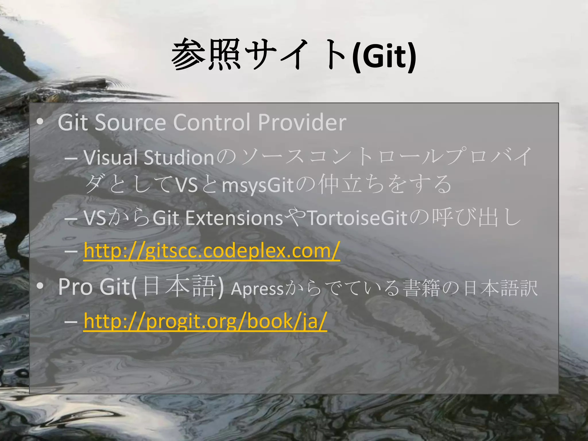 参照サイト(Git)
• Git Source Control Provider
  – Visual Studionのソースコントロールプロバイ
    ダとしてVSとmsysGitの仲立ちをする
  – VSからGit ExtensionsやTortoiseGitの呼び出し
  – http://gitscc.codeplex.com/
• Pro Git(日本語) Apressからでている書籍の日本語訳
  – http://progit.org/book/ja/
 