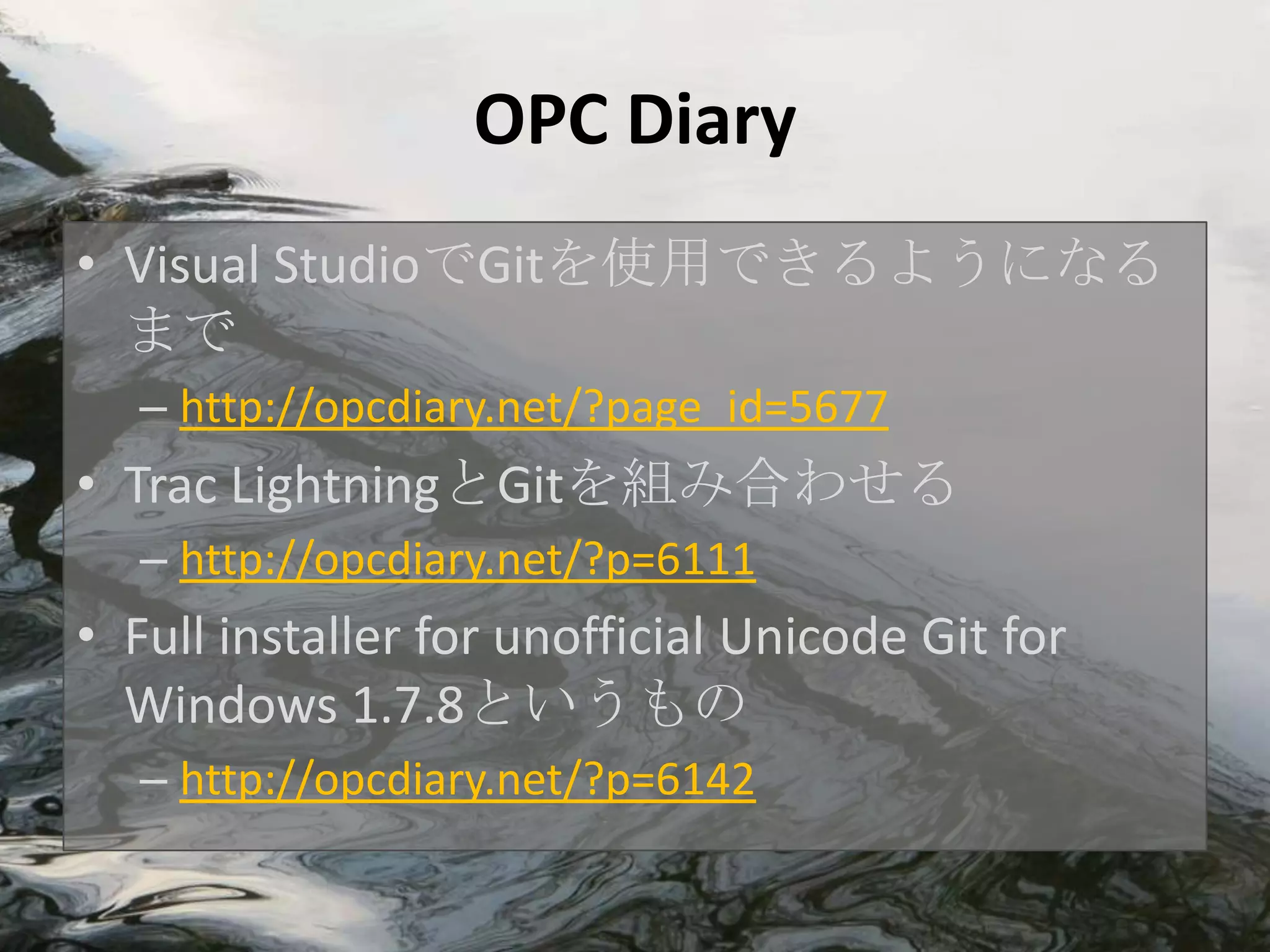 OPC Diary
• Visual StudioでGitを使用できるようになる
  まで
   – http://opcdiary.net/?page_id=5677
• Trac LightningとGitを組み合わせる
   – http://opcdiary.net/?p=6111
• Full installer for unofficial Unicode Git for
  Windows 1.7.8というもの
   – http://opcdiary.net/?p=6142
 