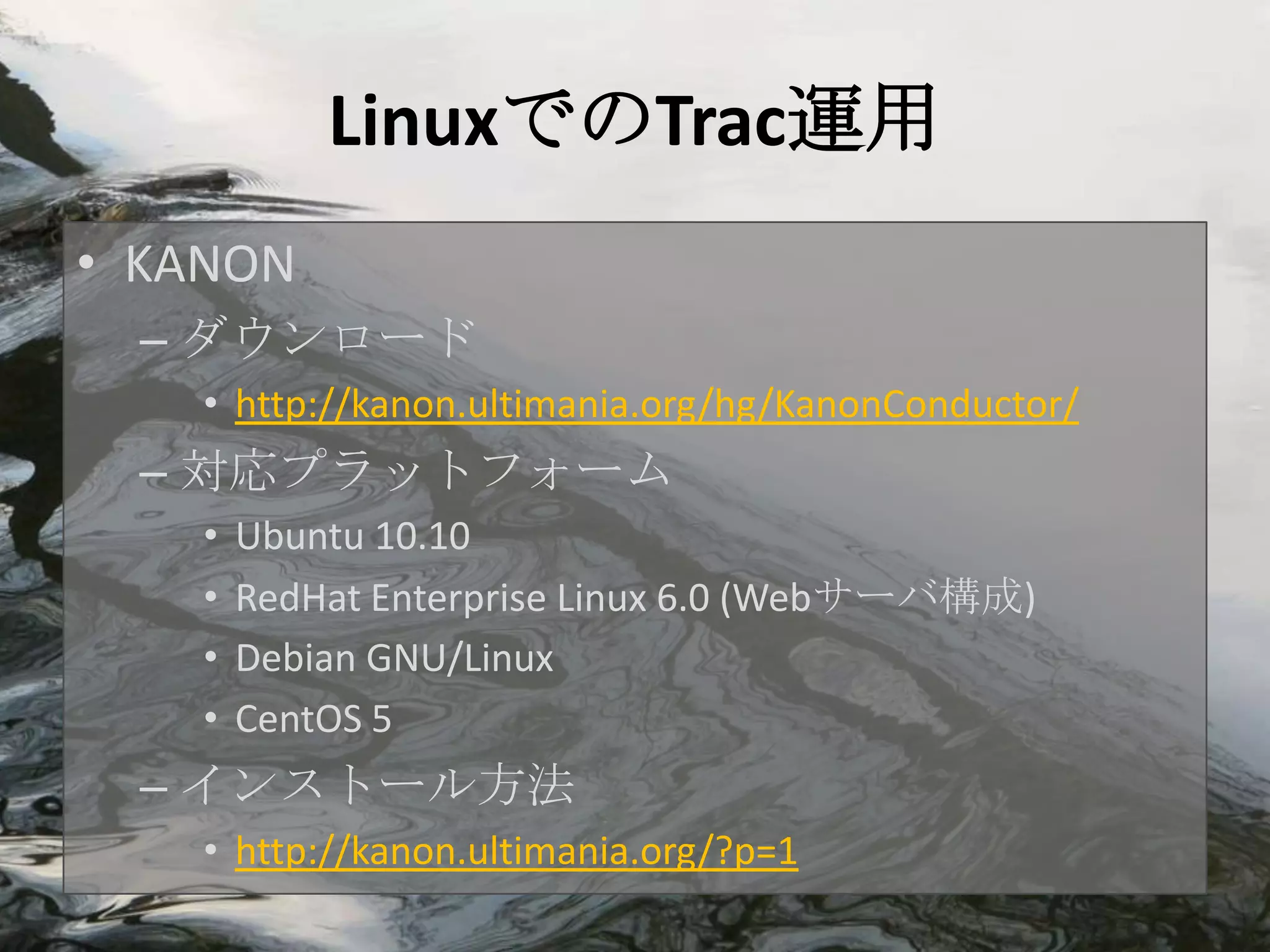 LinuxでのTrac運用
• KANON
  – ダウンロード
    • http://kanon.ultimania.org/hg/KanonConductor/
  – 対応プラットフォーム
    •   Ubuntu 10.10
    •   RedHat Enterprise Linux 6.0 (Webサーバ構成)
    •   Debian GNU/Linux
    •   CentOS 5
  – インストール方法
    • http://kanon.ultimania.org/?p=1
 