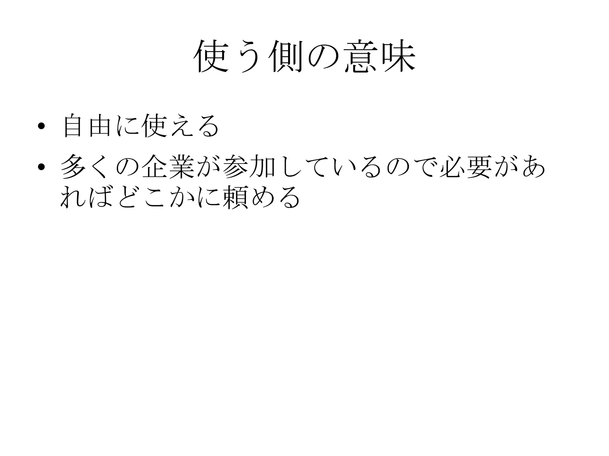 使う側の意味
• 自由に使える
• 多くの企業が参加しているので必要があ
  ればどこかに頼める
 