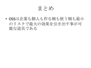 まとめ
• OSSは企業も個人も作る側も使う側も最小
  のリスクで最大の効果を引き出す事が可
  能な道具である
 