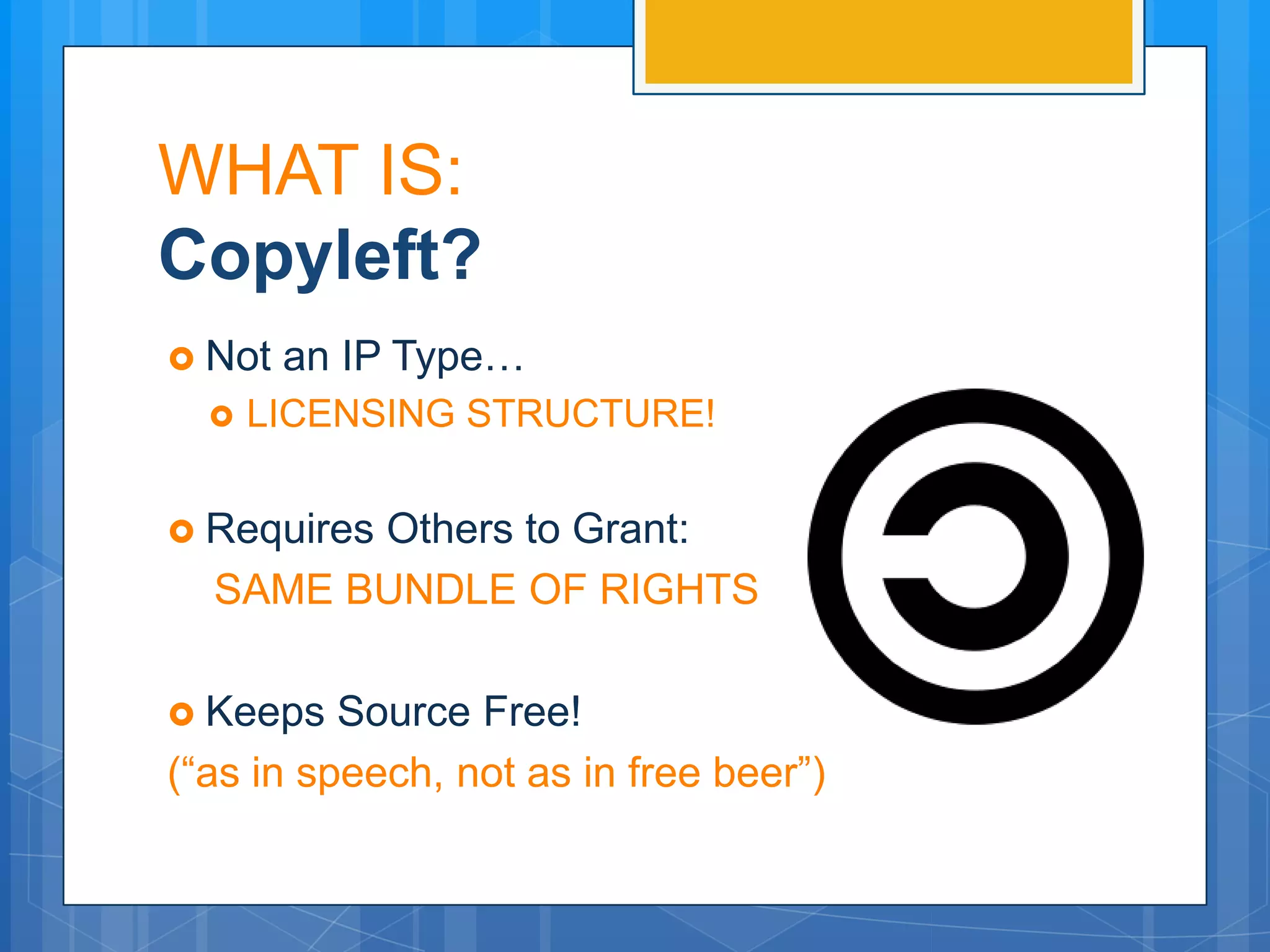 WHAT IS:
Copyleft?
 Not   an IP Type…
     LICENSING STRUCTURE!


 Requires
        Others to Grant:
  SAME BUNDLE OF RIGHTS

 Keeps   Source Free!
(“as in speech, not as in free beer”)
 