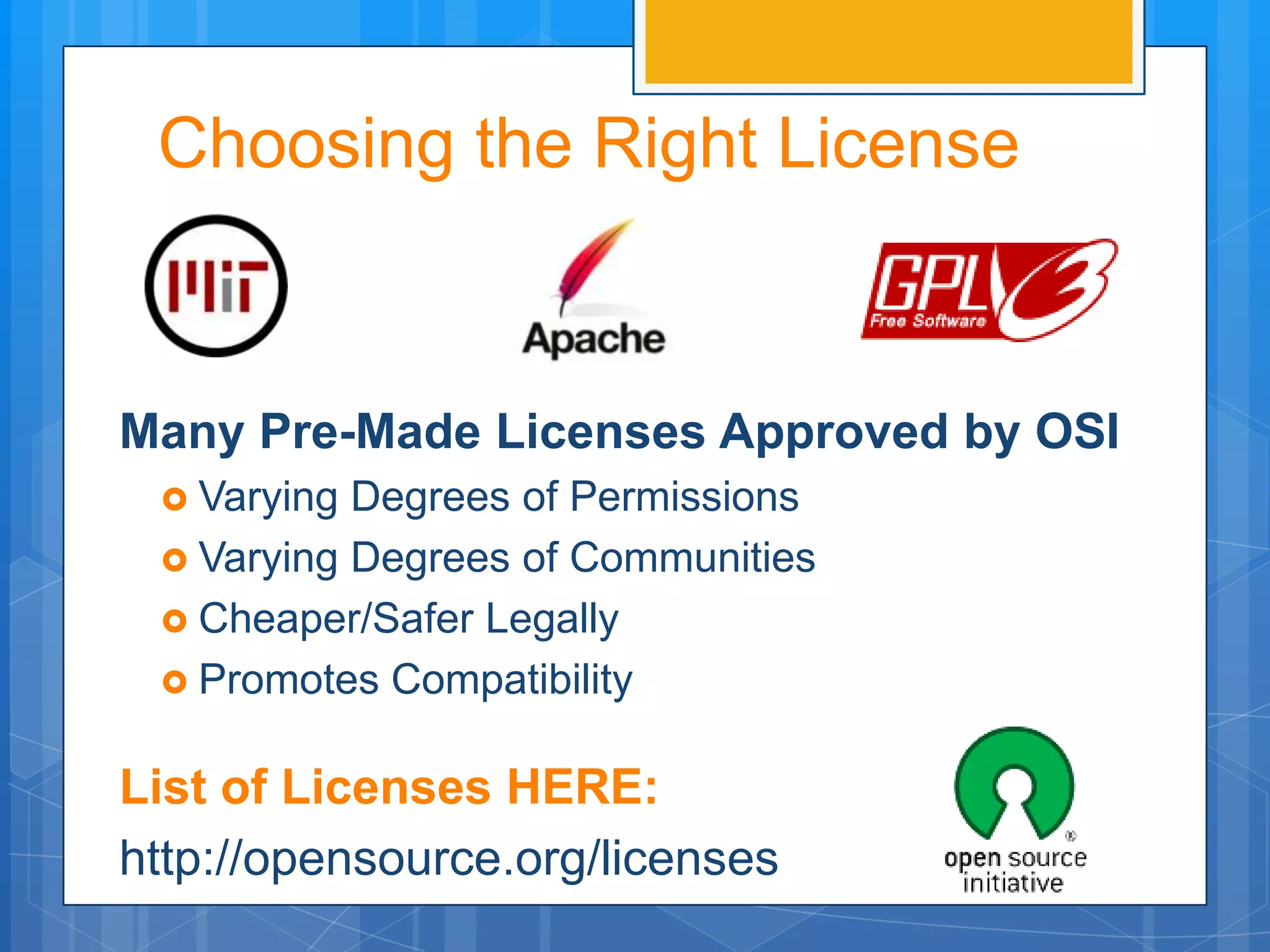 Choosing the Right License


Many Pre-Made Licenses Approved by OSI
  Varying Degrees of Permissions
  Varying Degrees of Communities
  Cheaper/Safer Legally
  Promotes Compatibility


List of Licenses HERE:
http://opensource.org/licenses
 