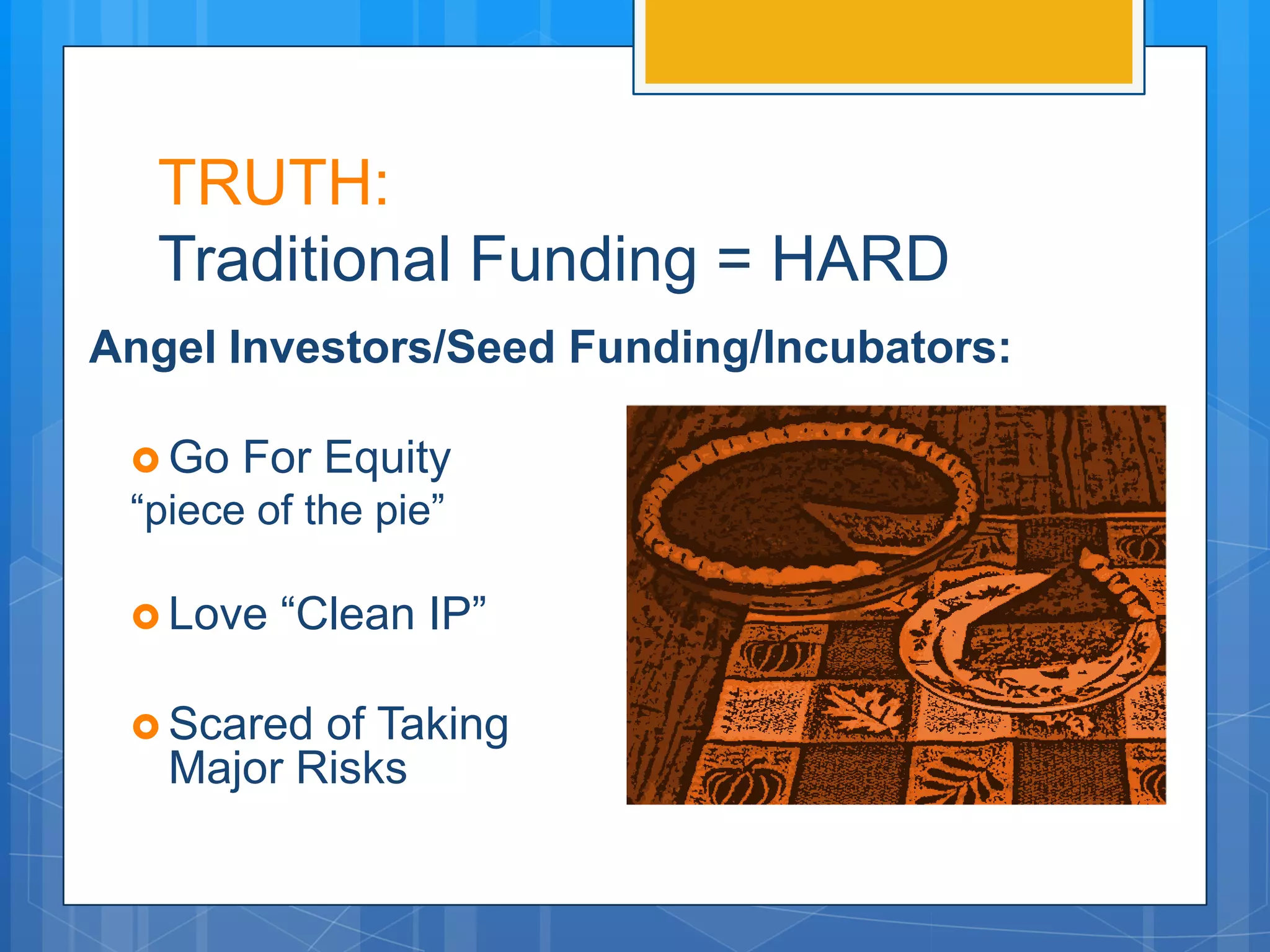 TRUTH:
  Traditional Funding = HARD
Angel Investors/Seed Funding/Incubators:

  Go   For Equity
 “piece of the pie”

  Love   “Clean IP”

  Scared of Taking
   Major Risks
 