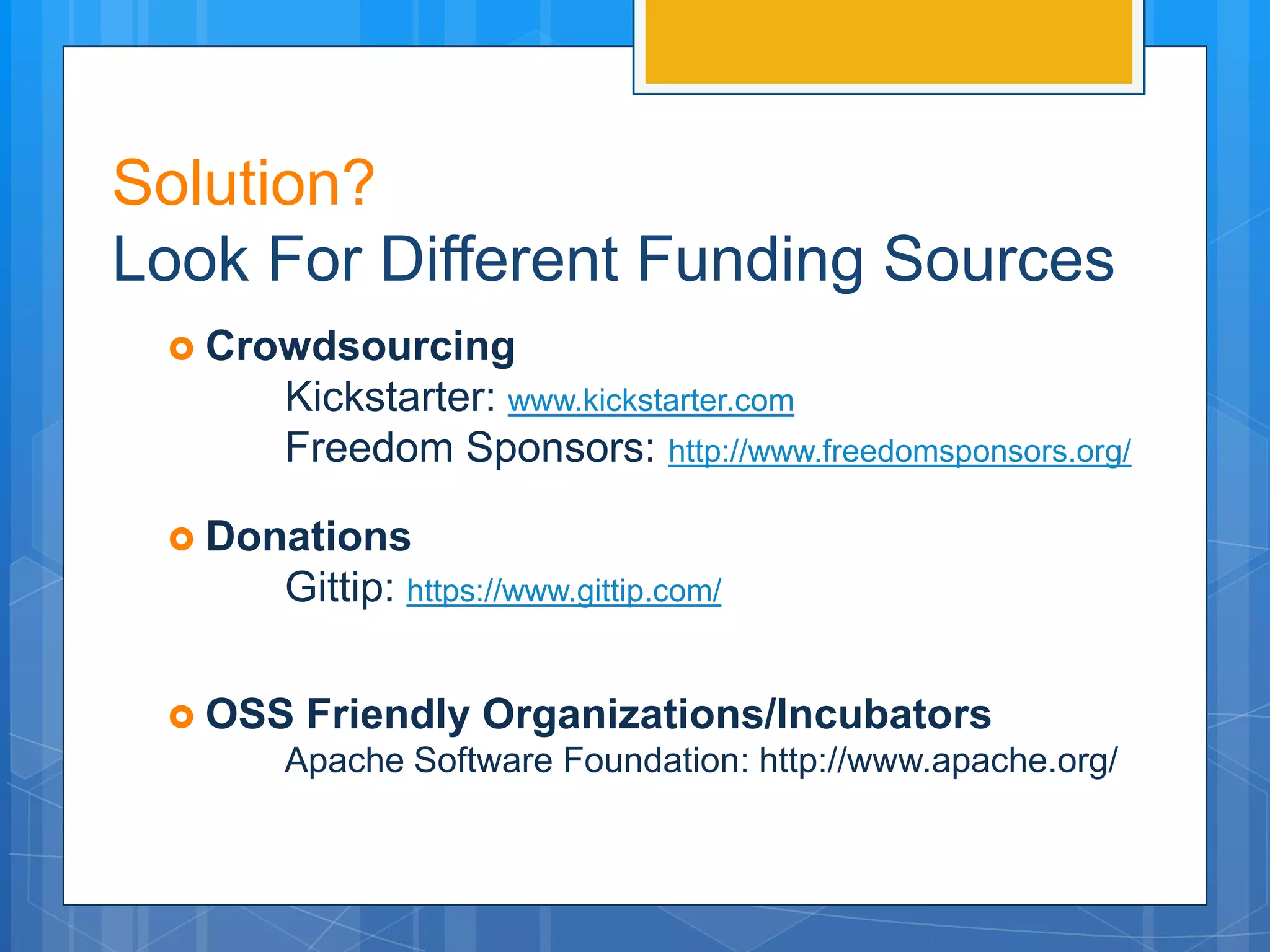 Solution?
Look For Different Funding Sources
  Crowdsourcing
      Kickstarter: www.kickstarter.com
      Freedom Sponsors: http://www.freedomsponsors.org/

  Donations
      Gittip: https://www.gittip.com/


  OSS   Friendly Organizations/Incubators
      Apache Software Foundation: http://www.apache.org/
 