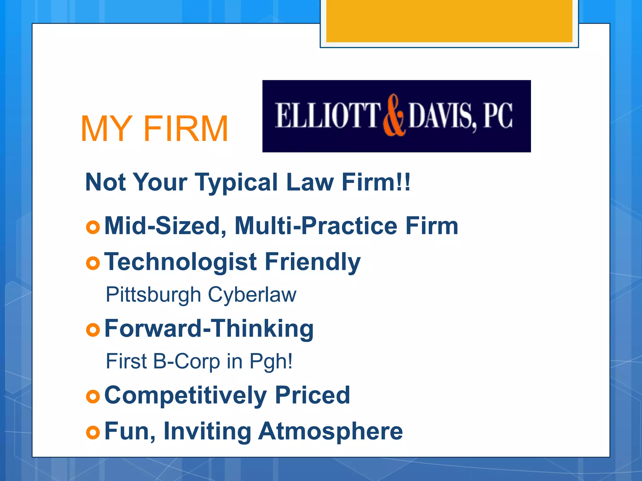 MY FIRM
Not Your Typical Law Firm!!
 Mid-Sized,Multi-Practice Firm
 Technologist Friendly
 Pittsburgh Cyberlaw
 Forward-Thinking
 First B-Corp in Pgh!
 Competitively  Priced
 Fun, Inviting Atmosphere
 