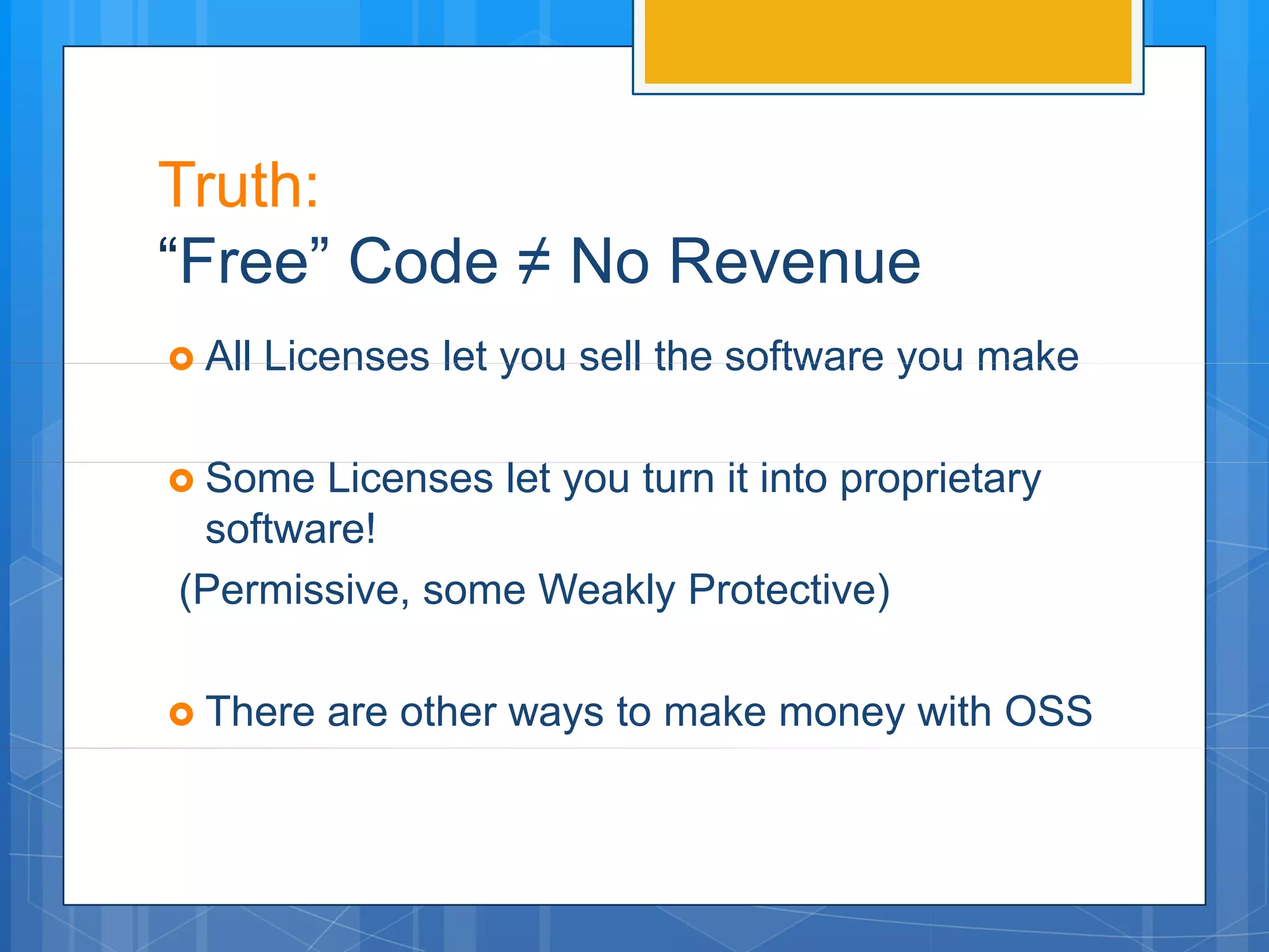 Truth:
“Free” Code ≠ No Revenue
 All   Licenses let you sell the software you make

 Some Licenses let you turn it into proprietary
 software!
(Permissive, some Weakly Protective)

 There    are other ways to make money with OSS
 