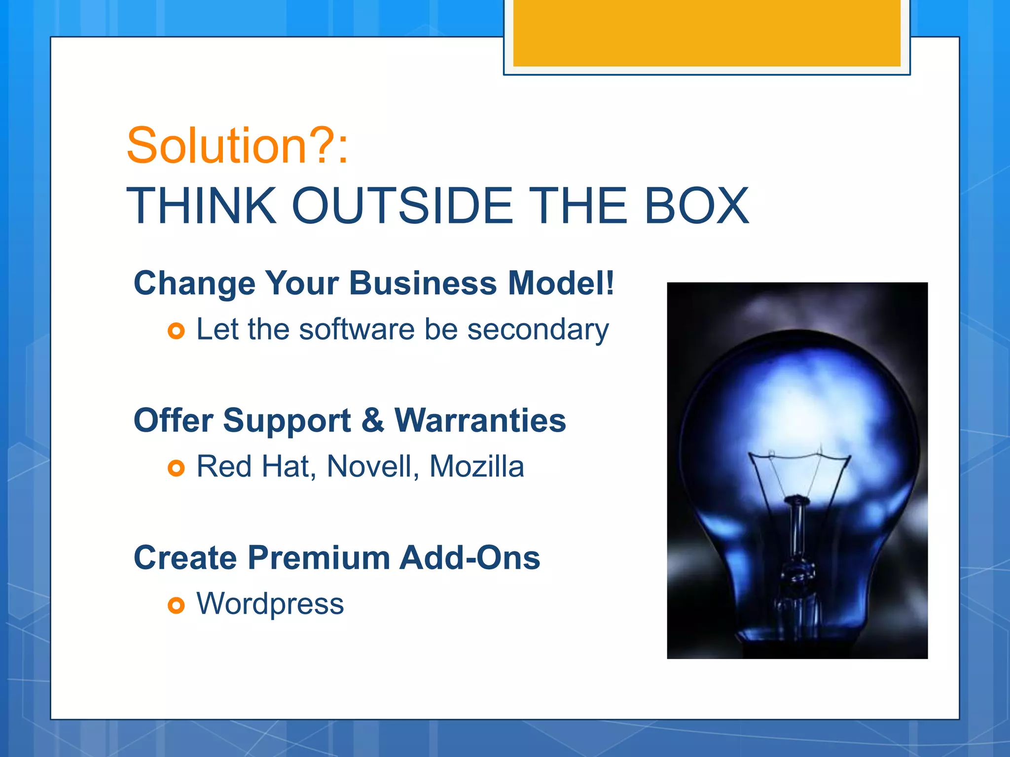 Solution?:
THINK OUTSIDE THE BOX
Change Your Business Model!
    Let the software be secondary


Offer Support & Warranties
    Red Hat, Novell, Mozilla


Create Premium Add-Ons
    Wordpress
 