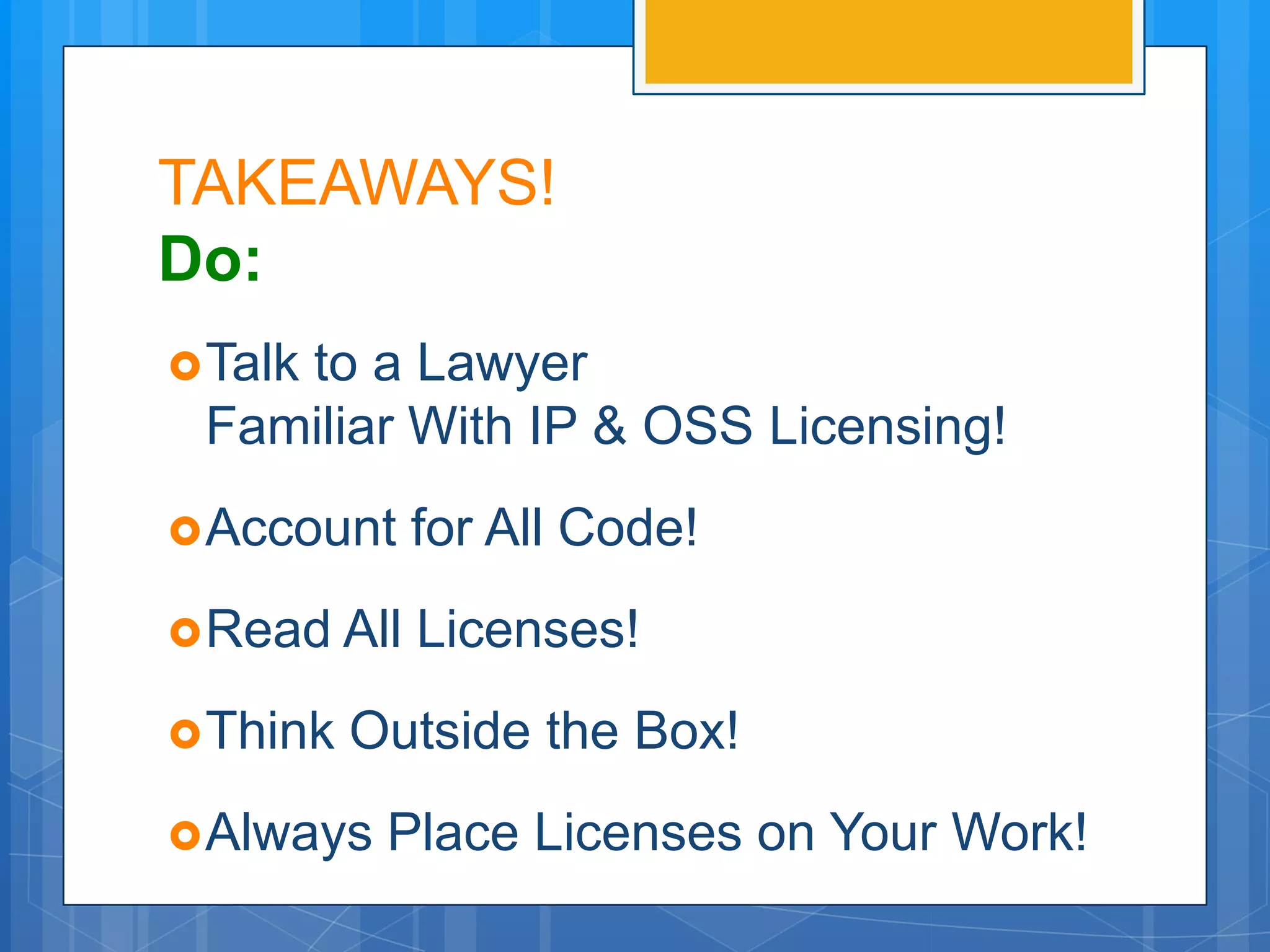 TAKEAWAYS!
Do:
 Talk
    to a Lawyer
 Familiar With IP & OSS Licensing!
 Account    for All Code!
 Read All   Licenses!
 Think   Outside the Box!
 Always   Place Licenses on Your Work!
 