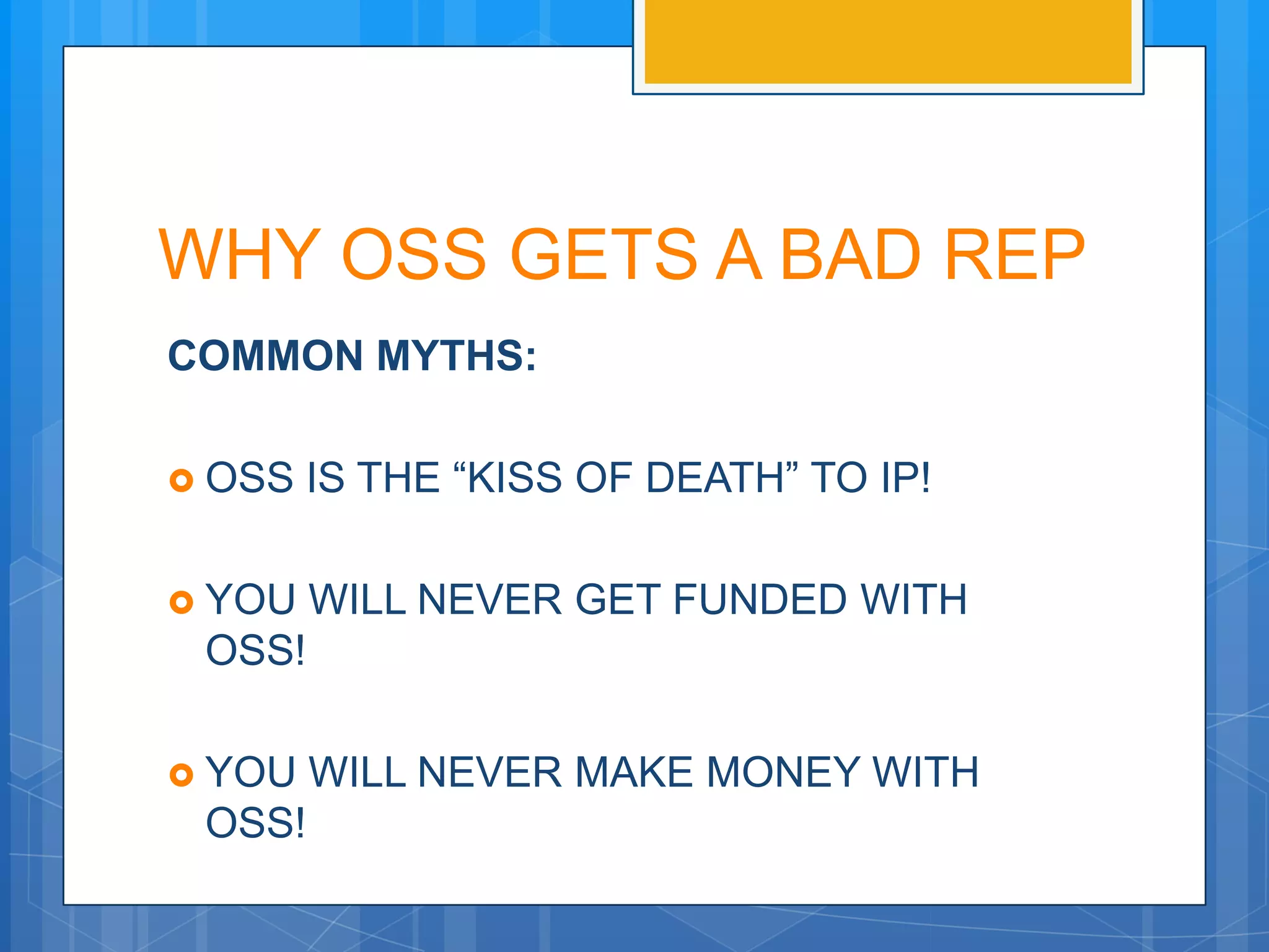 WHY OSS GETS A BAD REP
COMMON MYTHS:

 OSS   IS THE “KISS OF DEATH” TO IP!

 YOU   WILL NEVER GET FUNDED WITH
 OSS!

 YOU   WILL NEVER MAKE MONEY WITH
 OSS!
 