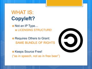 WHAT IS:
Copyleft?
 Not   an IP Type…
     LICENSING STRUCTURE!


 Requires
        Others to Grant:
  SAME BUNDLE OF RIGHTS

 Keeps   Source Free!
(“as in speech, not as in free beer”)
 