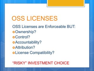 OSS LICENSES
OSS Licenses are Enforceable BUT:
 Ownership?
 Control?
 Accountability?
 Attribution?
 License Compatibility?


“RISKY” INVESTMENT CHOICE
 