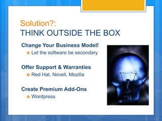 Solution?:
THINK OUTSIDE THE BOX
Change Your Business Model!
    Let the software be secondary


Offer Support & Warranties
    Red Hat, Novell, Mozilla


Create Premium Add-Ons
    Wordpress
 