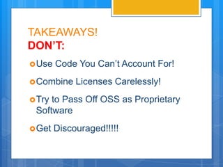 TAKEAWAYS!
DON’T:
 Use   Code You Can’t Account For!
 Combine    Licenses Carelessly!
 Tryto Pass Off OSS as Proprietary
 Software
 Get   Discouraged!!!!!
 
