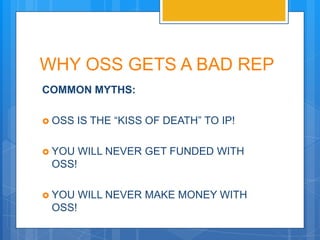 WHY OSS GETS A BAD REP
COMMON MYTHS:

 OSS   IS THE “KISS OF DEATH” TO IP!

 YOU   WILL NEVER GET FUNDED WITH
 OSS!

 YOU   WILL NEVER MAKE MONEY WITH
 OSS!
 