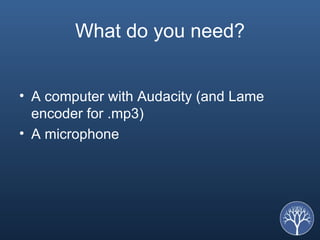 What do you need? A computer with Audacity (and Lame encoder for .mp3) A microphone 