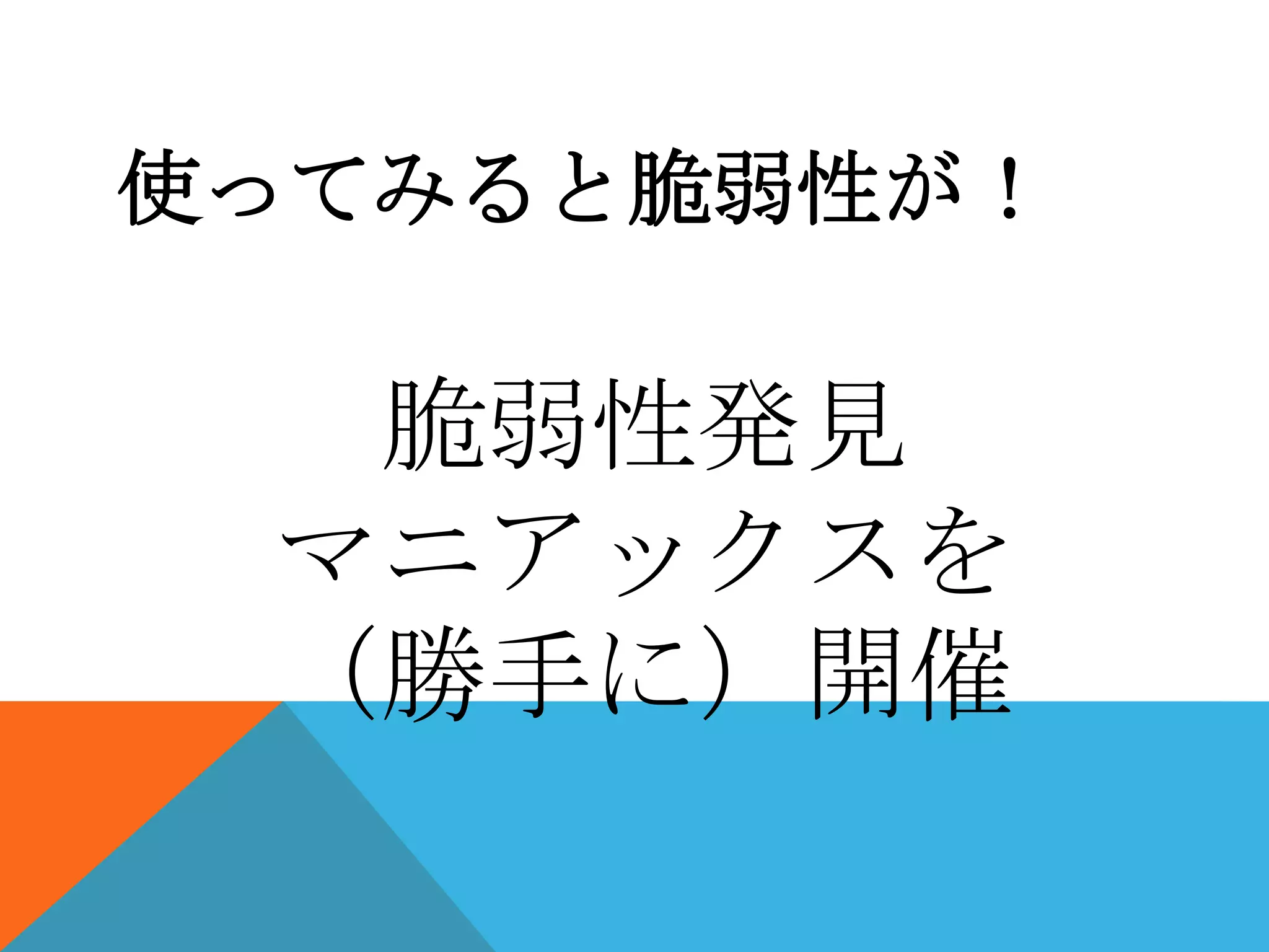 使ってみると脆弱性が！

脆弱性発見
マニアックスを
（勝手に）開催

 