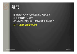 疑問
複数のディスカバリを定義したいとき
どうすればいいの？
#SNMPINDEX は一度しか使えないの？
ソースを見て確かめよう
DCXA OSS勉強会 2014/7/1
 