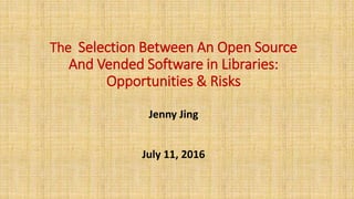 The Selection Between An Open Source
And Vended Software in Libraries:
Opportunities & Risks
Jenny Jing
July 11, 2016
 