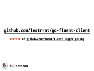 github.com/lestrrat/go-fluent-client
rewrite of github.com/fluent/fluent-logger-golang
 