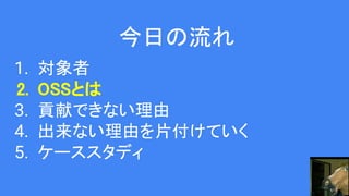 今日の流れ
1. 対象者
2. OSSとは
3. 貢献できない理由
4. 出来ない理由を片付けていく
5. ケーススタディ
 