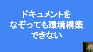 ドキュメントを
なぞっても環境構築
できない
 