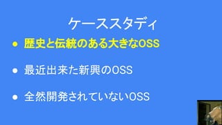 ケーススタディ
● 歴史と伝統のある大きなOSS
● 最近出来た新興のOSS
● 全然開発されていないOSS
 