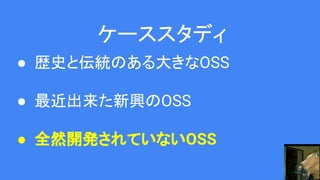 ケーススタディ
● 歴史と伝統のある大きなOSS
● 最近出来た新興のOSS
● 全然開発されていないOSS
 