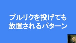プルリクを投げても
放置されるパターン
 