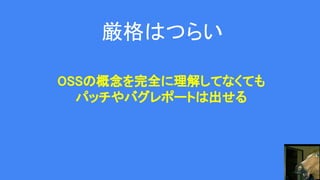 厳格はつらい
OSSの概念を完全に理解してなくても
パッチやバグレポートは出せる
 