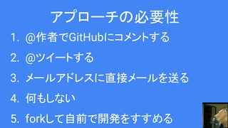 アプローチの必要性
1. @作者でGitHubにコメントする
2. @ツイートする
3. メールアドレスに直接メールを送る
4. 何もしない
5. forkして自前で開発をすすめる
 