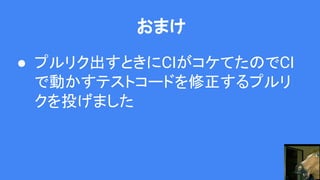 おまけ
● プルリク出すときにCIがコケてたのでCI
で動かすテストコードを修正するプルリ
クを投げました
 