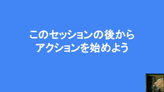 このセッションの後から
アクションを始めよう
 
