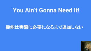 You Ain’t Gonna Need It!
機能は実際に必要になるまで追加しない
 