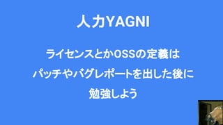 人力YAGNI
ライセンスとかOSSの定義は
パッチやバグレポートを出した後に
勉強しよう
 