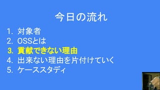 今日の流れ
1. 対象者
2. OSSとは
3. 貢献できない理由
4. 出来ない理由を片付けていく
5. ケーススタディ
 
