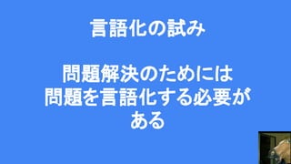 言語化の試み
問題解決のためには
問題を言語化する必要が
ある
 