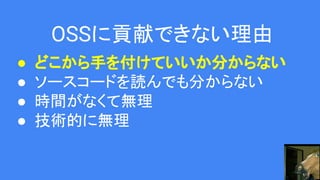 OSSに貢献できない理由
● どこから手を付けていいか分からない
● ソースコードを読んでも分からない
● 時間がなくて無理
● 技術的に無理
 