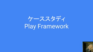 ケーススタディ
Play Framework
 
