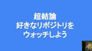 超結論
好きなリポジトリを
ウォッチしよう
 