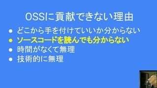 OSSに貢献できない理由
● どこから手を付けていいか分からない
● ソースコードを読んでも分からない
● 時間がなくて無理
● 技術的に無理
 